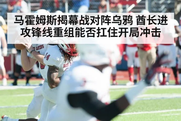 马霍姆斯揭幕战对阵乌鸦 酋长进攻锋线重组能否扛住开局冲击 | yabo