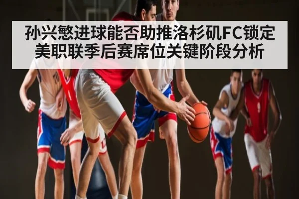孙兴慜进球能否助推洛杉矶FC锁定美职联季后赛席位关键阶段分析 - yabo