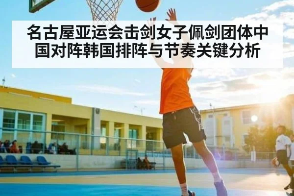 名古屋亚运会击剑女子佩剑团体中国对阵韩国排阵与节奏关键分析 - yabo