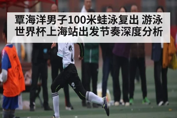 覃海洋男子100米蛙泳复出 游泳世界杯上海站出发节奏深度分析 - yabo