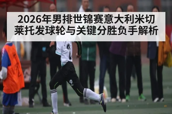 2026年男排世锦赛意大利米切莱托发球轮与关键分胜负手解析 - yabo