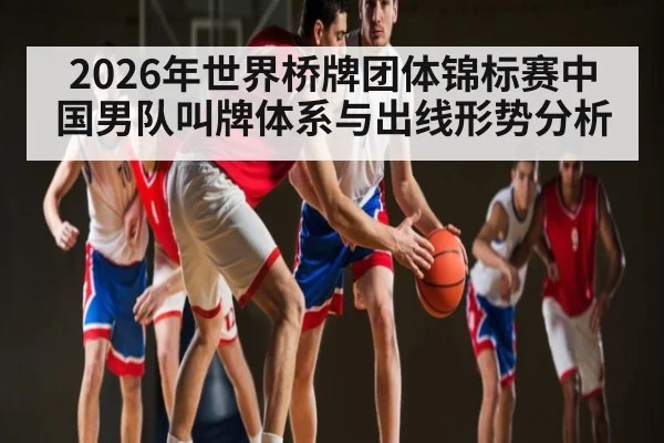 2026年世界桥牌团体锦标赛中国男队叫牌体系与出线形势分析 - yabo