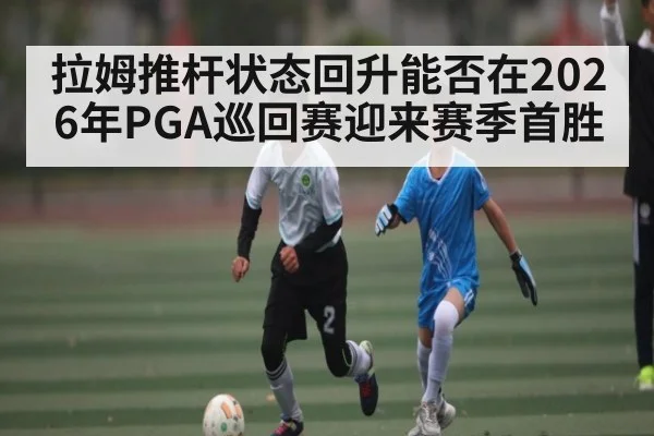 拉姆推杆状态回升能否在2026年PGA巡回赛迎来赛季首胜 - yabo