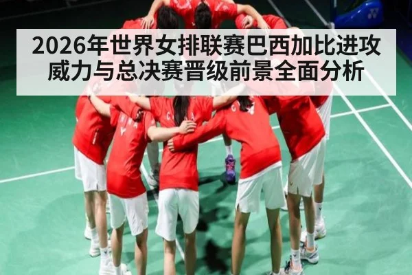 2026年世界女排联赛巴西加比进攻威力与总决赛晋级前景全面分析 - yabo
