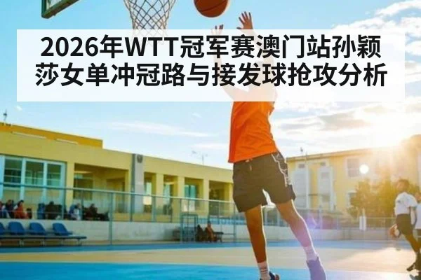 2026年WTT冠军赛澳门站孙颖莎女单冲冠路与接发球抢攻分析