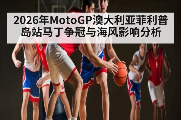 2026年MotoGP澳大利亚菲利普岛站马丁争冠与海风影响分析