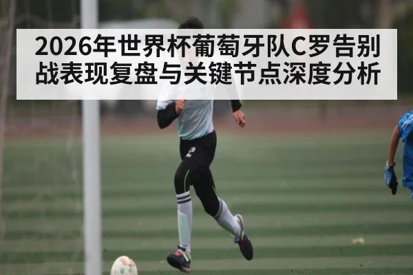 2026年世界杯葡萄牙队C罗告别战表现复盘与关键节点深度分析