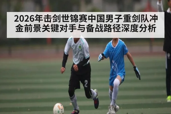 2026年击剑世锦赛中国男子重剑队冲金前景关键对手与备战路径深度分析（yabo）
