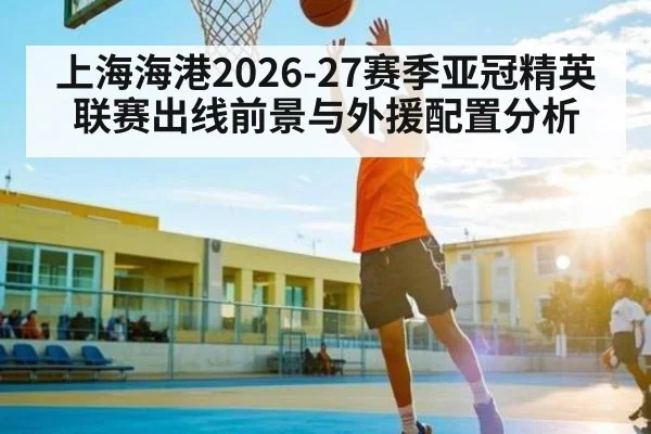 上海海港2026-27赛季亚冠精英联赛出线前景与外援配置分析 - yabo