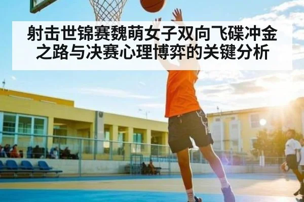 射击世锦赛魏萌女子双向飞碟冲金之路与决赛心理博弈的关键分析 - yabo